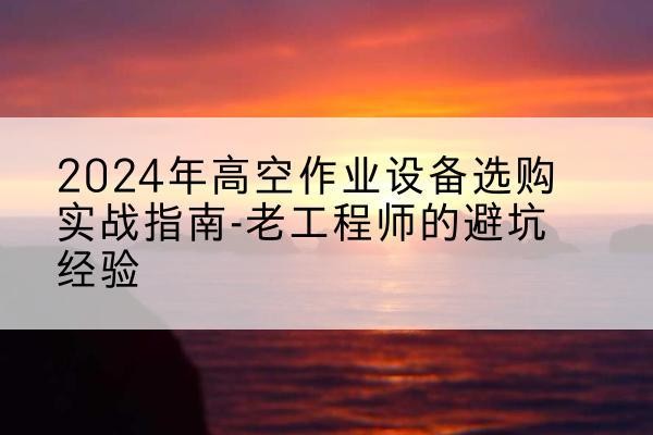 离石高空作业升降机厂家推荐-2024年高空作业设备选购实战指南-老工程师的避坑经验