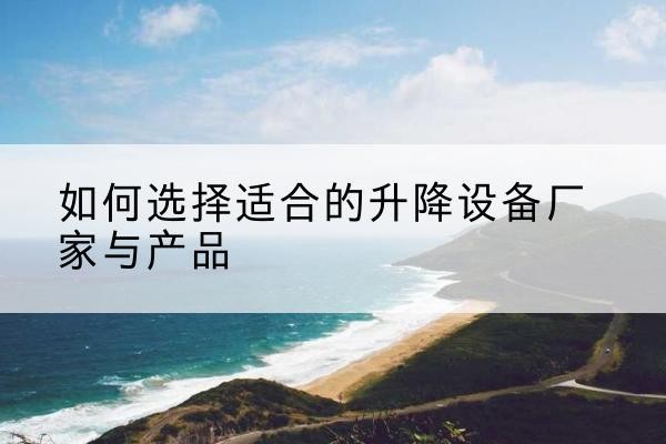 离石电动升降平台厂家-如何选择适合的升降设备厂家与产品