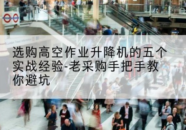 离石高空作业升降机厂家-选购高空作业升降机的五个实战经验-老采购手把手教你避坑