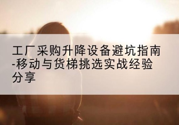 离石移动式升降机怎么选-工厂采购升降设备避坑指南-移动与货梯挑选实战经验分享