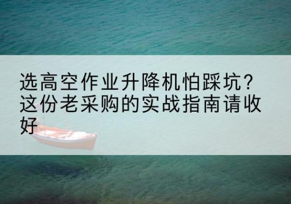 离石高空作业升降机厂家推荐-选高空作业升降机怕踩坑？这份老采购的实战指南请收好