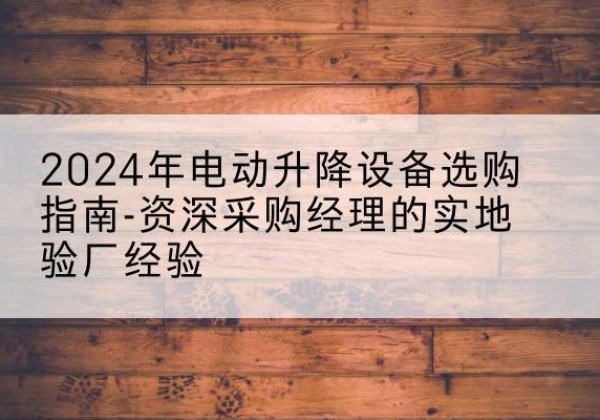 离石电动剪叉升降平台厂家-2024年电动升降设备选购指南-资深采购经理的实地验厂经验