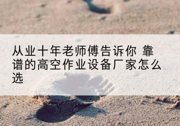 离石高空作业升降机厂家推荐-从业十年老师傅告诉你 靠谱的高空作业设备厂家怎么选