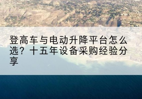 离石登高车厂家厂家-登高车与电动升降平台怎么选？十五年设备采购经验分享