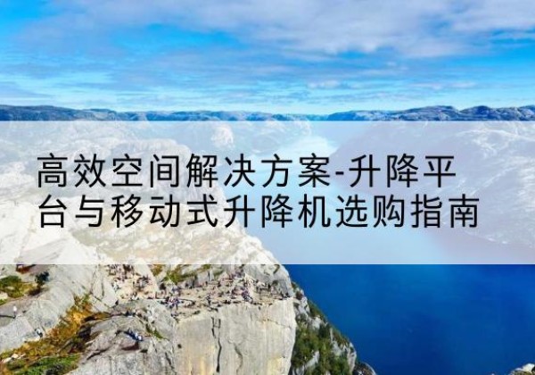 离石升降平台厂家-*空间解决方案-升降平台与移动式升降机选购指南