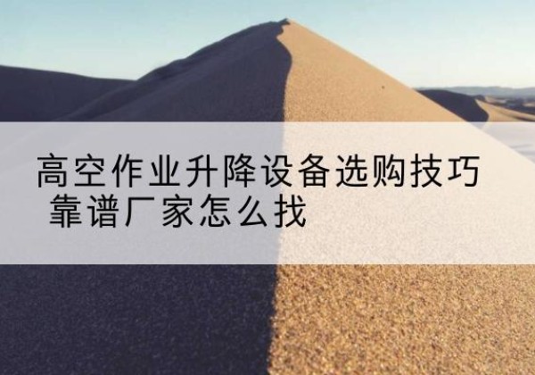 离石电动升降平台厂家推荐-高空作业升降设备选购技巧 靠谱厂家怎么找