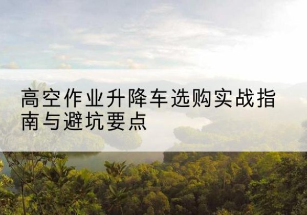 离石升降车怎么选-高空作业升降车选购实战指南与避坑要点