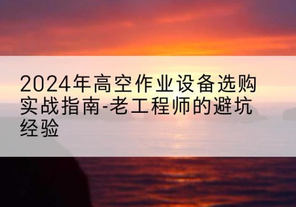 离石高空作业升降机厂家推荐-2024年高空作业设备选购实战指南-老工程师的避坑经验