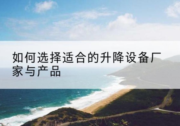 离石电动升降平台厂家-如何选择适合的升降设备厂家与产品