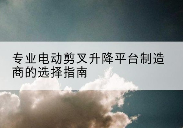 离石电动剪叉升降平台厂家-专业电动剪叉升降平台制造商的选择指南