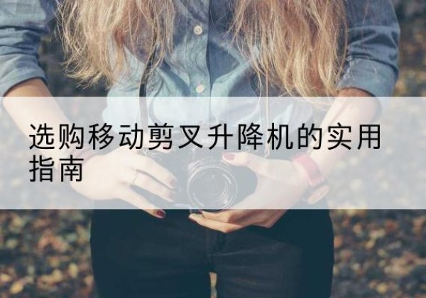 离石移动剪叉升降机怎么选-选购移动剪叉升降机的实用指南
