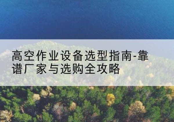 离石升降车厂家-高空作业设备选型指南-靠谱厂家与选购全攻略