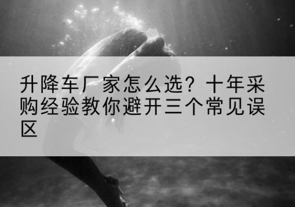 离石升降车厂家-怎么选？十年采购经验教你避开三个常见误区