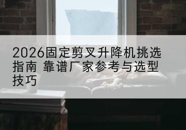 离石固定剪叉升降机厂家推荐-2026固定剪叉升降机挑选指南 靠谱厂家参考与选型技巧