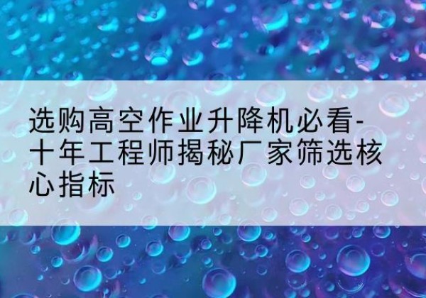 离石高空作业升降机厂家推荐-选购高空作业升降机必看-十年工程师揭秘厂家筛选核心指标